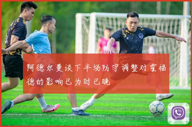 阿德尔曼谈下半场防守调整对霍福德的影响已为时已晚