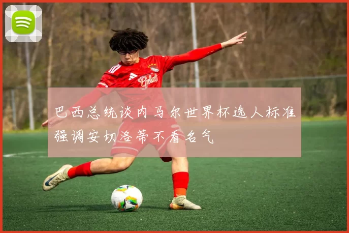巴西总统谈内马尔世界杯选人标准强调安切洛蒂不看名气