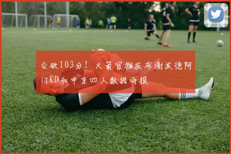 合砍103分！火箭官推发布谢泼德阿门KD和申京四人数据海报