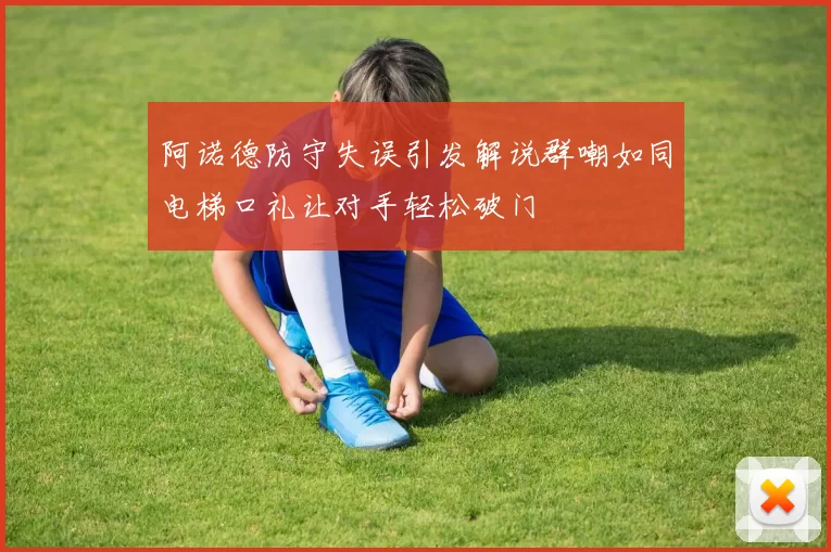 阿诺德防守失误引发解说群嘲如同电梯口礼让对手轻松破门