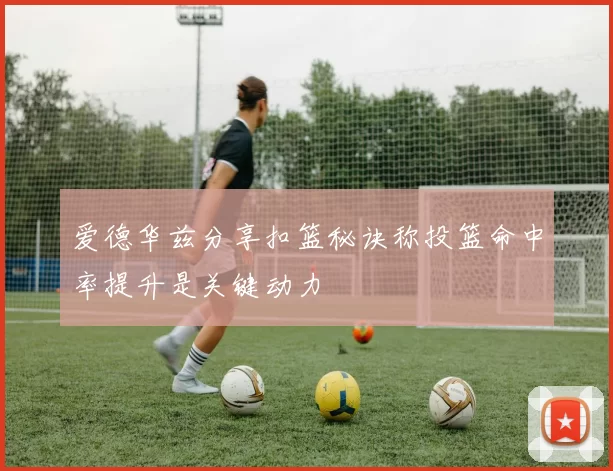 爱德华兹分享扣篮秘诀称投篮命中率提升是关键动力