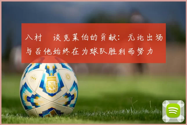 八村塁谈克莱伯的贡献：无论出场与否他始终在为球队胜利而努力