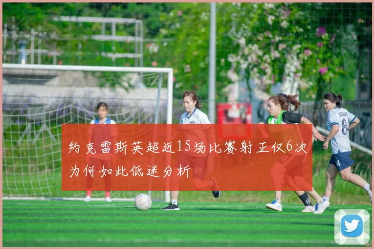 约克雷斯英超近15场比赛射正仅6次为何如此低迷分析