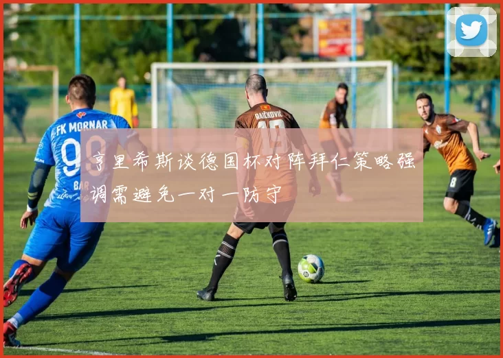 亨里希斯谈德国杯对阵拜仁策略强调需避免一对一防守