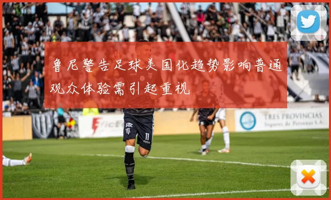 鲁尼警告足球美国化趋势影响普通观众体验需引起重视