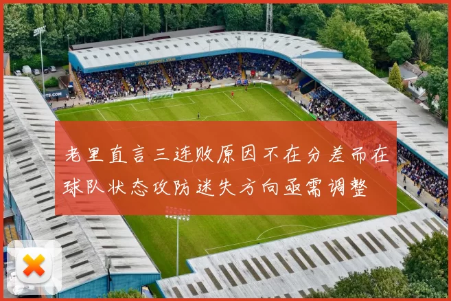 老里直言三连败原因不在分差而在球队状态攻防迷失方向亟需调整