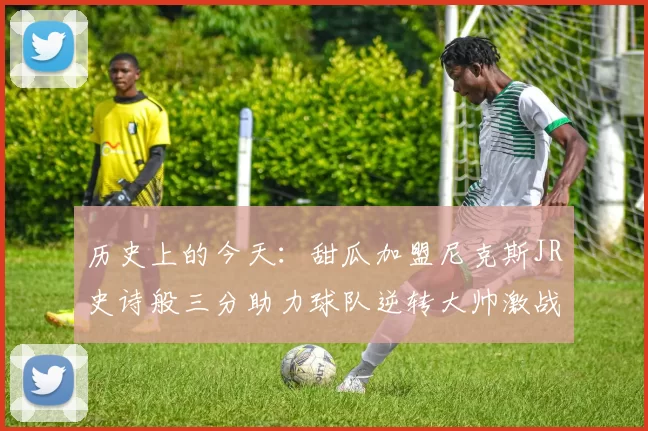 历史上的今天：甜瓜加盟尼克斯JR史诗般三分助力球队逆转大帅激战指环王