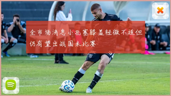 全市场消息小孔塞膝盖轻微不适但仍有望出战国米比赛