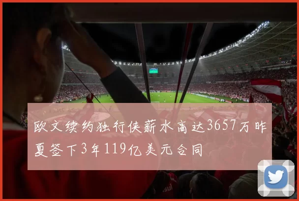 欧文续约独行侠薪水高达3657万昨夏签下3年119亿美元合同