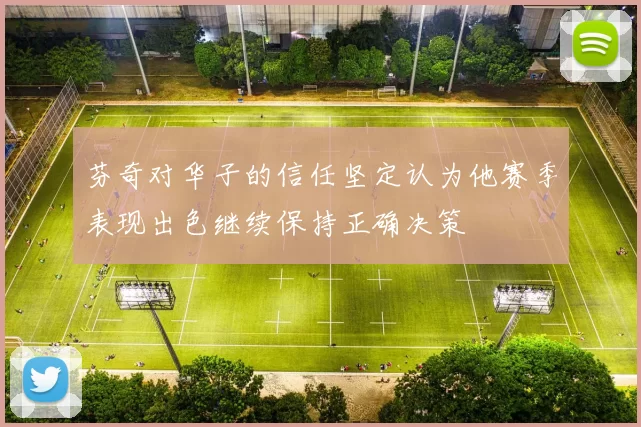 芬奇对华子的信任坚定认为他赛季表现出色继续保持正确决策