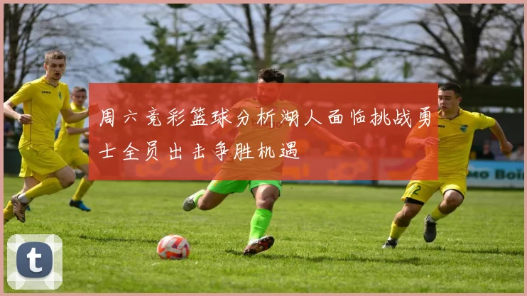 周六竞彩篮球分析湖人面临挑战勇士全员出击争胜机遇