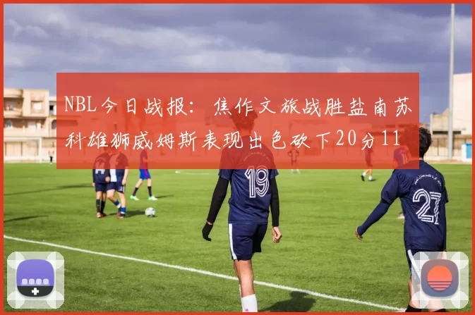 NBL今日战报：焦作文旅战胜盐南苏科雄狮威姆斯表现出色砍下20分11篮板