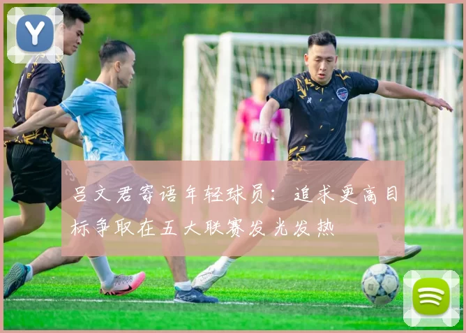 吕文君寄语年轻球员：追求更高目标争取在五大联赛发光发热
