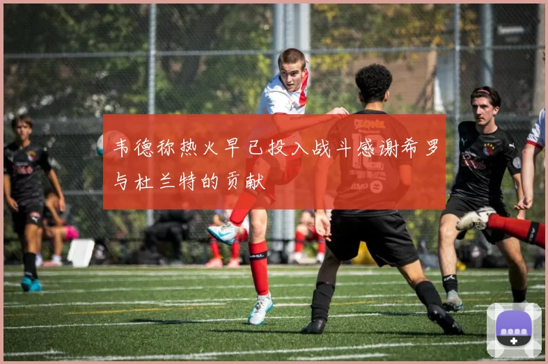 韦德称热火早已投入战斗感谢希罗与杜兰特的贡献