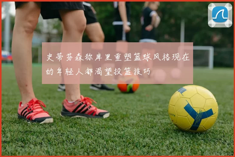 史蒂芬森称库里重塑篮球风格现在的年轻人都渴望投篮技巧
