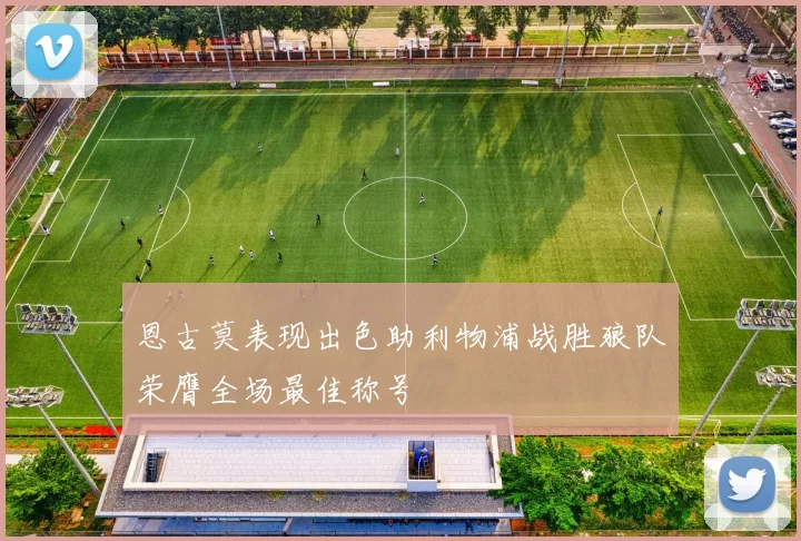 恩古莫表现出色助利物浦战胜狼队荣膺全场最佳称号