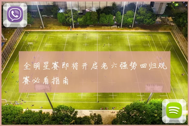 全明星赛即将开启老六强势回归观赛必看指南