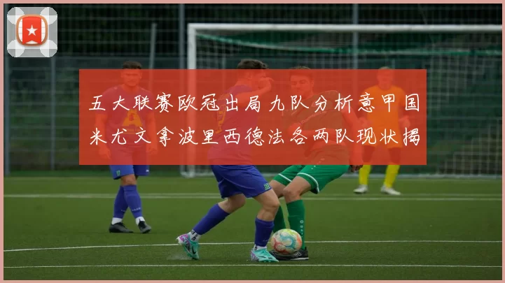 五大联赛欧冠出局九队分析意甲国米尤文拿波里西德法各两队现状揭秘