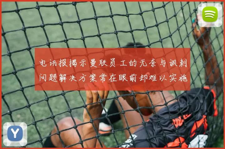 电讯报揭示曼联员工的无奈与讽刺问题解决方案常在眼前却难以实施