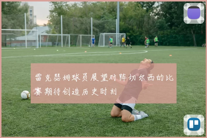 雷克瑟姆球员展望对阵切尔西的比赛期待创造历史时刻