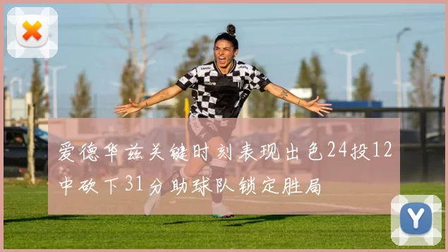 爱德华兹关键时刻表现出色24投12中砍下31分助球队锁定胜局