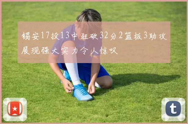 锡安17投13中狂砍32分2篮板3助攻展现强大实力令人惊叹
