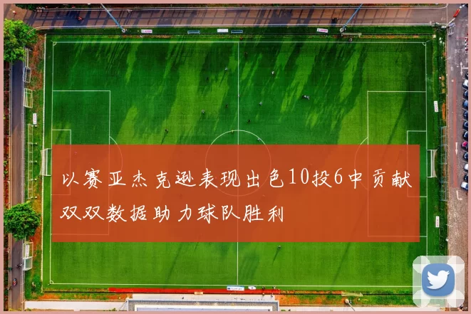 以赛亚杰克逊表现出色10投6中贡献双双数据助力球队胜利