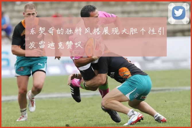 东契奇的独特风格展现大胆个性引发雷迪克赞叹
