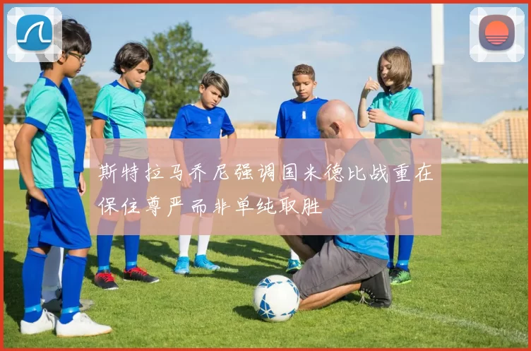 斯特拉马乔尼强调国米德比战重在保住尊严而非单纯取胜