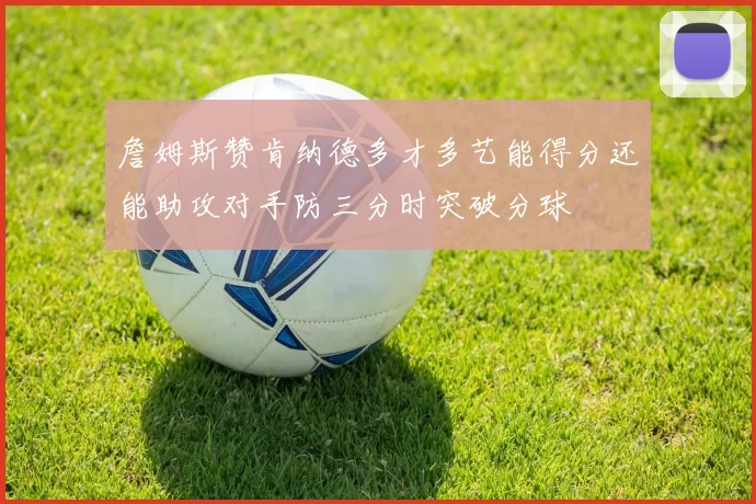 詹姆斯赞肯纳德多才多艺能得分还能助攻对手防三分时突破分球