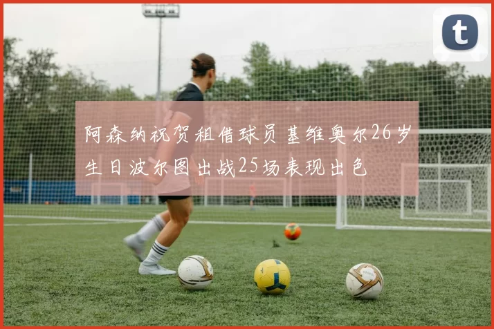 阿森纳祝贺租借球员基维奥尔26岁生日波尔图出战25场表现出色