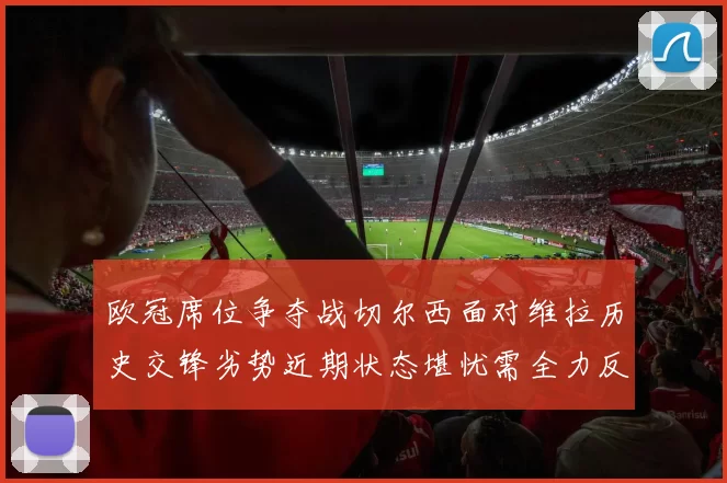 欧冠席位争夺战切尔西面对维拉历史交锋劣势近期状态堪忧需全力反弹